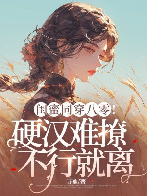 闺蜜同穿八零!硬汉难撩,不行就离