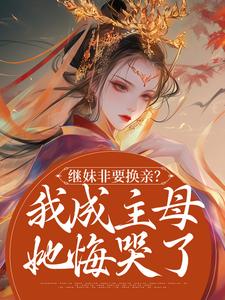 继妹非要换亲?我成主母她悔哭了