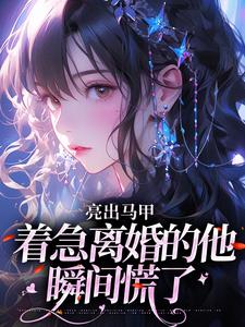 亮出马甲,着急离婚的他瞬间慌了