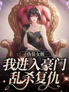 伪装女佣,我进入豪门乱杀复仇