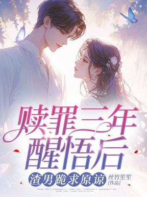 赎罪三年醒悟后,渣男跪求原谅