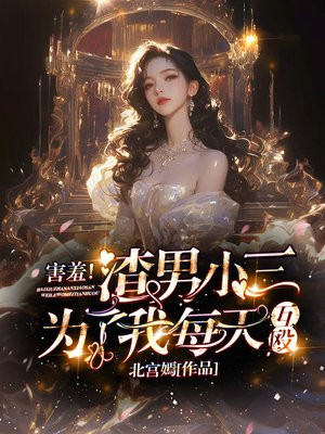害羞！渣男小三为了我每天互殴